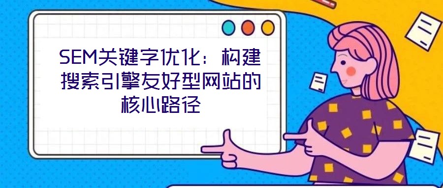 SEM關鍵字優(yōu)化：構建搜索引擎友好型網(wǎng)站的核心路徑