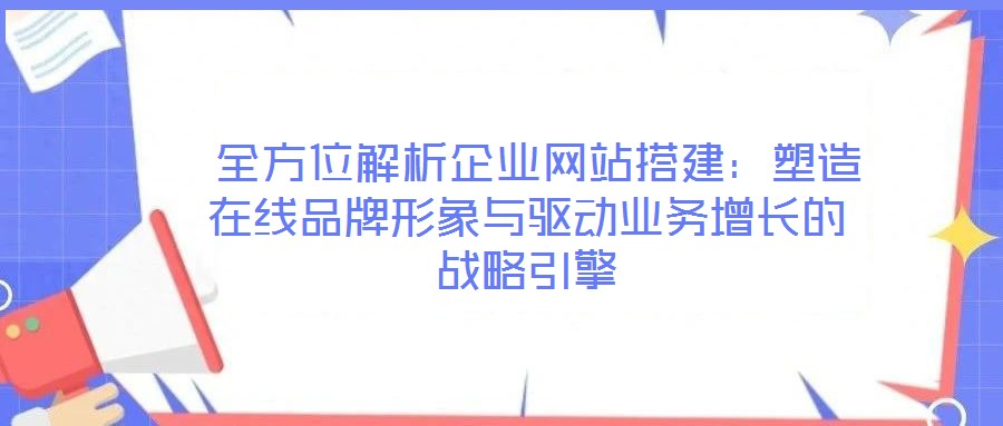  全方位解析企業(yè)網(wǎng)站搭建：塑造在線品牌形象與驅(qū)動業(yè)務(wù)增長的戰(zhàn)略引擎