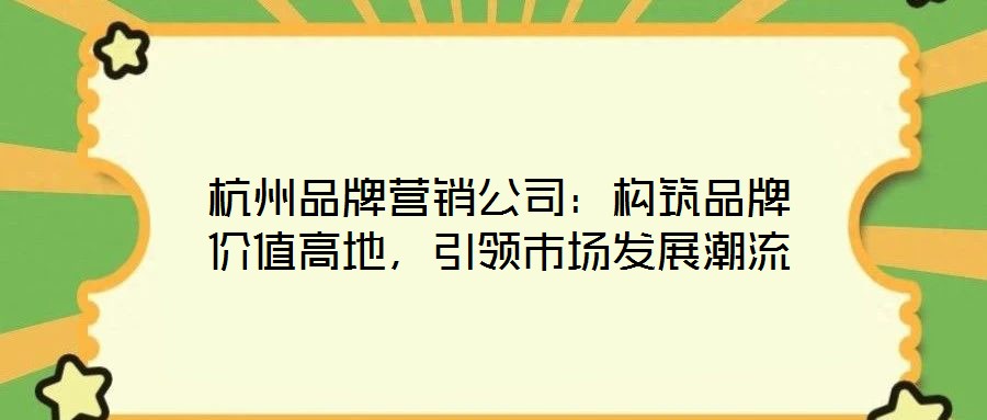 杭州品牌營銷公司：構(gòu)筑品牌價(jià)值高地，引領(lǐng)市場發(fā)展潮流