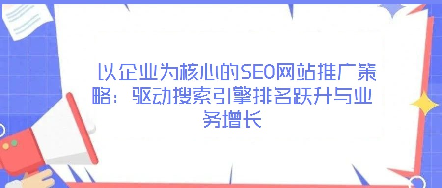  以企業(yè)為核心的SEO網(wǎng)站推廣策略：驅(qū)動(dòng)搜索引擎排名躍升與業(yè)務(wù)增長(zhǎng)