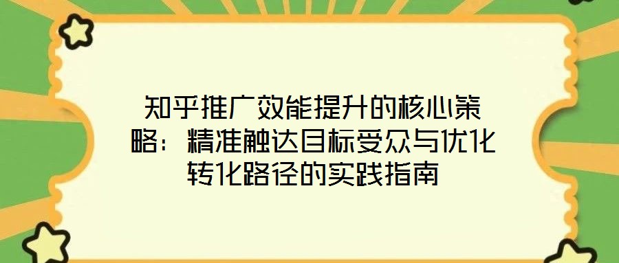 知乎推廣效能提升的核心策略：精準(zhǔn)觸達(dá)目標(biāo)受眾與優(yōu)化轉(zhuǎn)化路徑的實(shí)踐指南