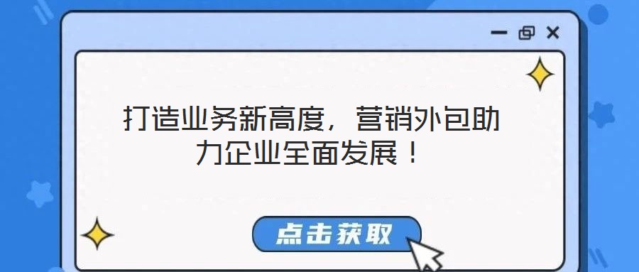 打造業(yè)務(wù)新高度，營銷外包助力企業(yè)全面發(fā)展！