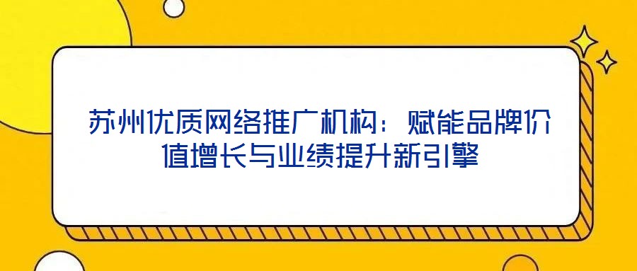 蘇州優(yōu)質(zhì)網(wǎng)絡推廣機構：賦能品牌價值增長與業(yè)績提升新引擎