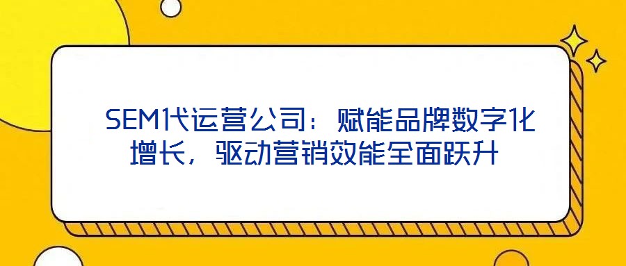  SEM代運營公司：賦能品牌數(shù)字化增長，驅(qū)動營銷效能全面躍升
