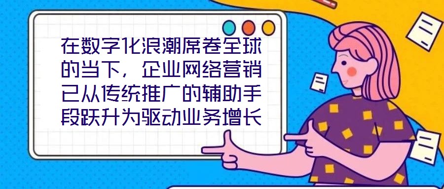 在數(shù)字化浪潮席卷全球的當(dāng)下，企業(yè)網(wǎng)絡(luò)營銷已從傳統(tǒng)推廣的輔助手段躍升為驅(qū)動(dòng)業(yè)務(wù)增長的核心引擎。面對日益激烈的市場競爭與消費(fèi)者行為的深刻變遷，構(gòu)建一套高效、精準(zhǔn)且可