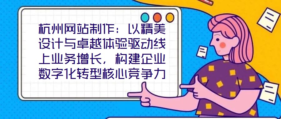 杭州網(wǎng)站制作：以精美設(shè)計與卓越體驗驅(qū)動線上業(yè)務(wù)增長，構(gòu)建企業(yè)數(shù)字化轉(zhuǎn)型核心競爭力