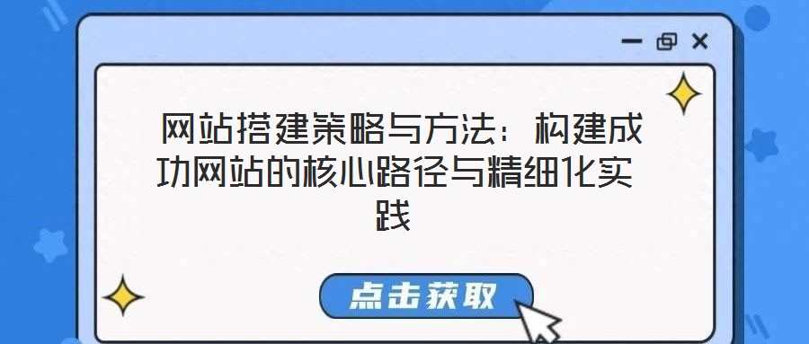  網(wǎng)站搭建策略與方法：構(gòu)建成功網(wǎng)站的核心路徑與精細(xì)化實踐