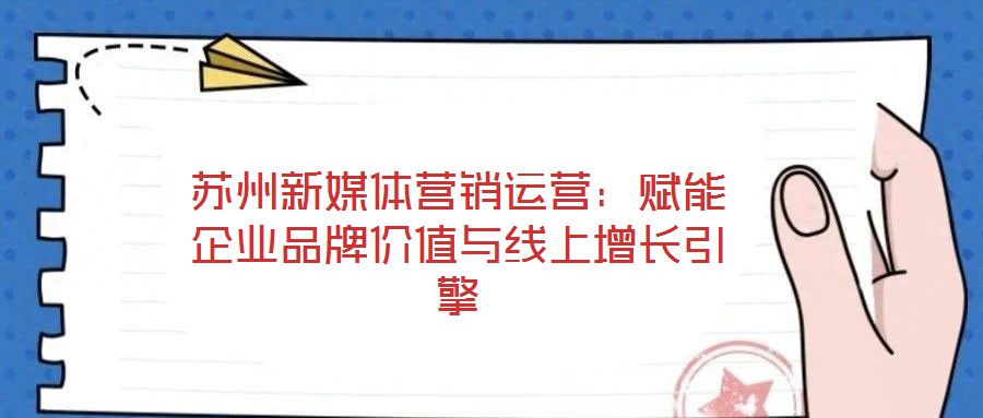 蘇州新媒體營(yíng)銷運(yùn)營(yíng)：賦能企業(yè)品牌價(jià)值與線上增長(zhǎng)引擎