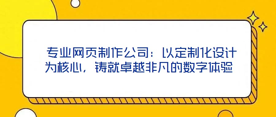  專業(yè)網(wǎng)頁制作公司：以定制化設(shè)計為核心，鑄就卓越非凡的數(shù)字體驗