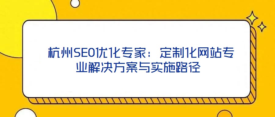  杭州SEO優(yōu)化專家：定制化網(wǎng)站專業(yè)解決方案與實(shí)施路徑