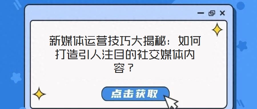 新媒體運(yùn)營(yíng)技巧大揭秘：如何打造引人注目的社交媒體內(nèi)容？