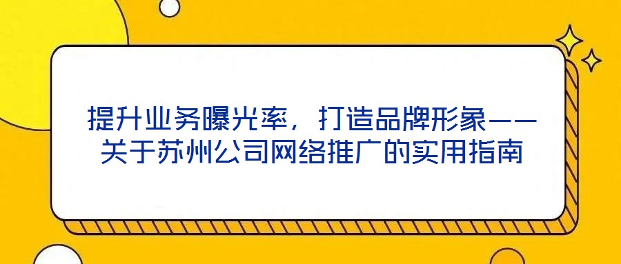 提升業(yè)務(wù)曝光率，打造品牌形象——關(guān)于蘇州公司網(wǎng)絡(luò)推廣的實用指南