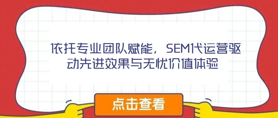  依托專業(yè)團隊賦能，SEM代運營驅動先進效果與無憂價值體驗