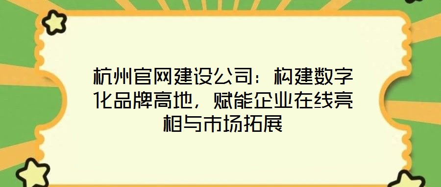 杭州官網(wǎng)建設(shè)公司：構(gòu)建數(shù)字化品牌高地，賦能企業(yè)在線亮相與市場拓展