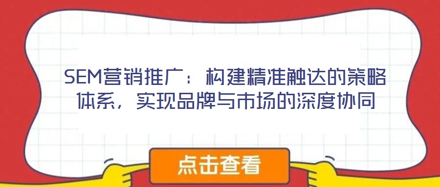 SEM營銷推廣：構(gòu)建精準(zhǔn)觸達(dá)的策略體系，實現(xiàn)品牌與市場的深度協(xié)同