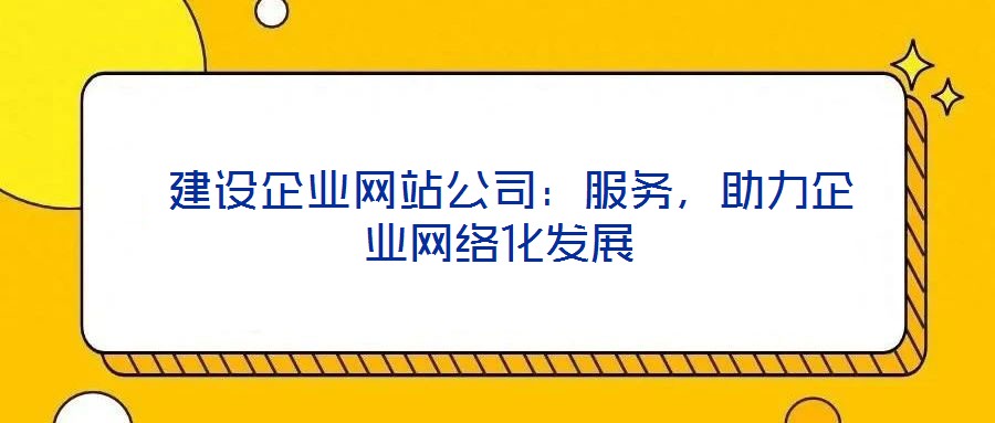  建設(shè)企業(yè)網(wǎng)站公司：服務(wù)，助力企業(yè)網(wǎng)絡(luò)化發(fā)展