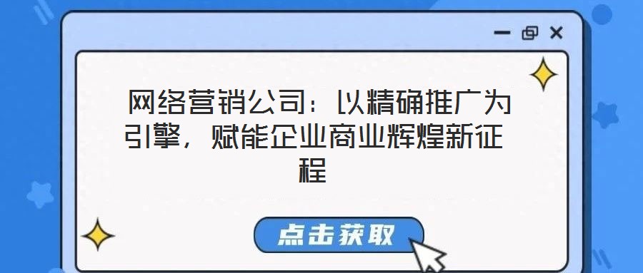  網(wǎng)絡(luò)營(yíng)銷公司：以精確推廣為引擎，賦能企業(yè)商業(yè)輝煌新征程