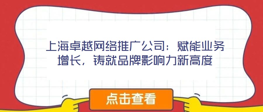 上海卓越網(wǎng)絡推廣公司：賦能業(yè)務增長，鑄就品牌影響力新高度