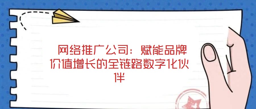 網(wǎng)絡(luò)推廣公司：賦能品牌價(jià)值增長的全鏈路數(shù)字化伙伴