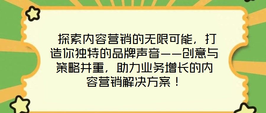  探索內(nèi)容營(yíng)銷的無(wú)限可能，打造你獨(dú)特的品牌聲音——?jiǎng)?chuàng)意與策略并重，助力業(yè)務(wù)增長(zhǎng)的內(nèi)容營(yíng)銷解決方案！