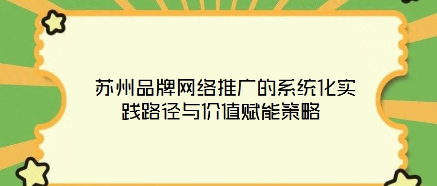  蘇州品牌網(wǎng)絡(luò)推廣的系統(tǒng)化實踐路徑與價值賦能策略