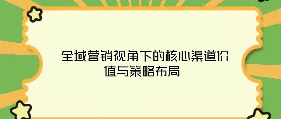  全域營(yíng)銷(xiāo)視角下的核心渠道價(jià)值與策略布局