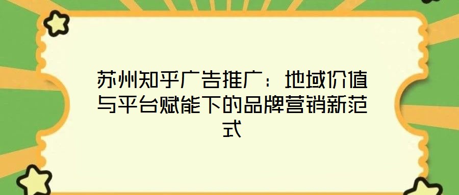 蘇州知乎廣告推廣：地域價(jià)值與平臺(tái)賦能下的品牌營銷新范式