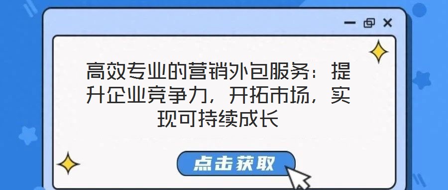 高效專業(yè)的營(yíng)銷外包服務(wù)：提升企業(yè)競(jìng)爭(zhēng)力，開拓市場(chǎng)，實(shí)現(xiàn)可持續(xù)成長(zhǎng)