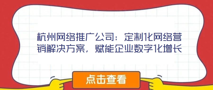 杭州網(wǎng)絡(luò)推廣公司：定制化網(wǎng)絡(luò)營銷解決方案，賦能企業(yè)數(shù)字化增長