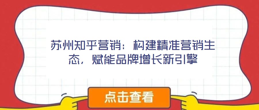 蘇州知乎營(yíng)銷：構(gòu)建精準(zhǔn)營(yíng)銷生態(tài)，賦能品牌增長(zhǎng)新引擎