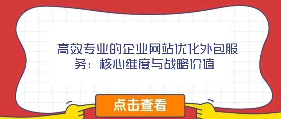  高效專(zhuān)業(yè)的企業(yè)網(wǎng)站優(yōu)化外包服務(wù)：核心維度與戰(zhàn)略?xún)r(jià)值