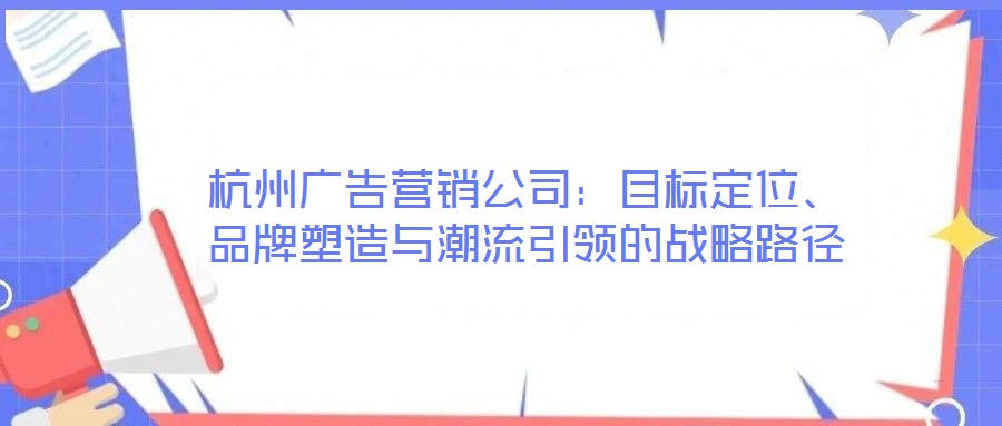 杭州廣告營銷公司：目標定位、品牌塑造與潮流引領的戰(zhàn)略路徑