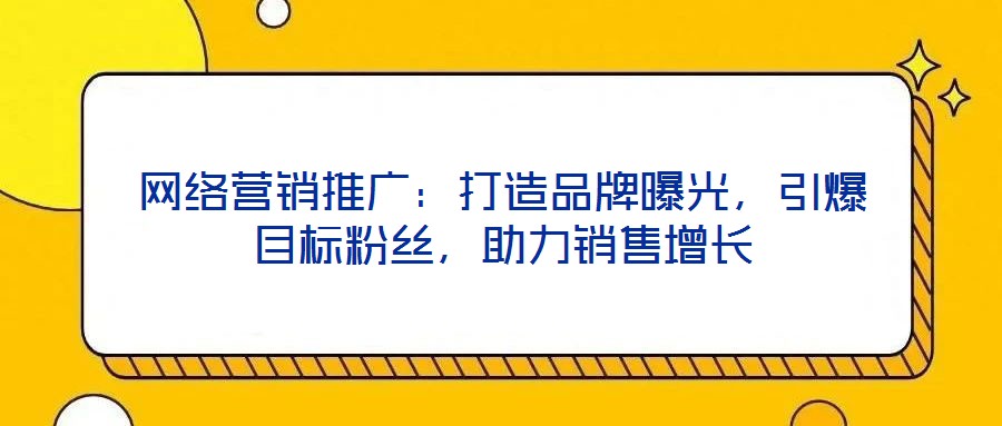 網(wǎng)絡(luò)營(yíng)銷推廣：打造品牌曝光，引爆目標(biāo)粉絲，助力銷售增長(zhǎng)