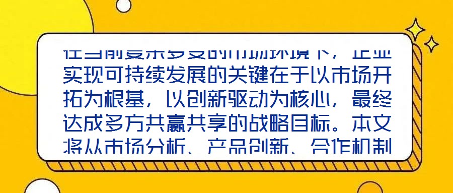 在當(dāng)前復(fù)雜多變的市場(chǎng)環(huán)境下，企業(yè)實(shí)現(xiàn)可持續(xù)發(fā)展的關(guān)鍵在于以市場(chǎng)開拓為根基，以創(chuàng)新驅(qū)動(dòng)為核心，最終達(dá)成多方共贏共享的戰(zhàn)略目標(biāo)。本文將從市場(chǎng)分析、產(chǎn)品創(chuàng)新、合作機(jī)制