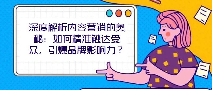 深度解析內(nèi)容營銷的奧秘：如何精準(zhǔn)觸達受眾，引爆品牌影響力？