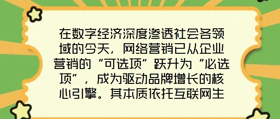 在數(shù)字經(jīng)濟(jì)深度滲透社會各領(lǐng)域的今天，網(wǎng)絡(luò)營銷已從企業(yè)營銷的“可選項(xiàng)”躍升為“必選項(xiàng)”，成為驅(qū)動品牌增長的核心引擎。其本質(zhì)依托互聯(lián)網(wǎng)生態(tài)與數(shù)字化工具，通過精準(zhǔn)觸達(dá)