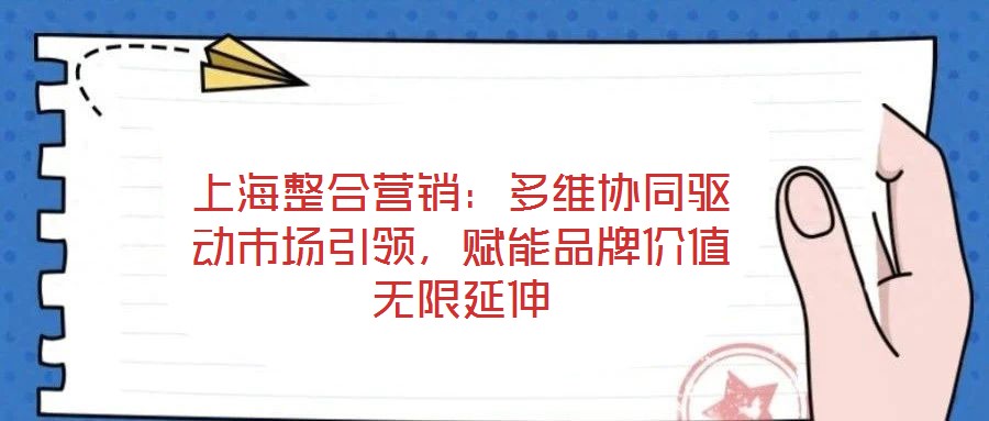 上海整合營銷：多維協(xié)同驅(qū)動市場引領(lǐng)，賦能品牌價值無限延伸