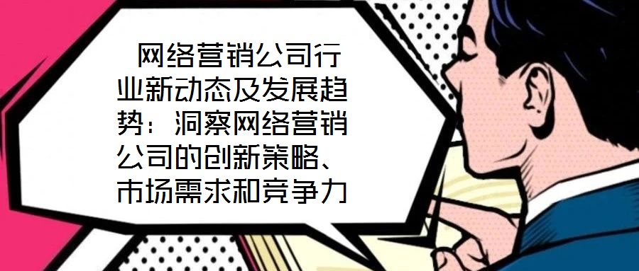  網(wǎng)絡(luò)營(yíng)銷公司行業(yè)新動(dòng)態(tài)及發(fā)展趨勢(shì)：洞察網(wǎng)絡(luò)營(yíng)銷公司的創(chuàng)新策略、市場(chǎng)需求和競(jìng)爭(zhēng)力