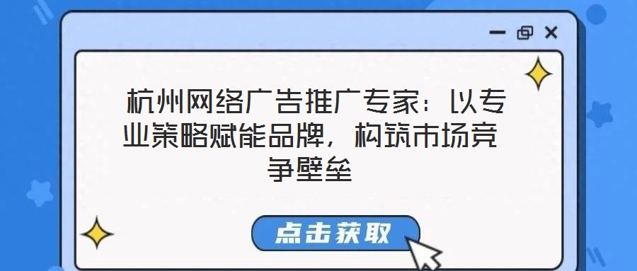  杭州網(wǎng)絡廣告推廣專家：以專業(yè)策略賦能品牌，構(gòu)筑市場競爭壁壘