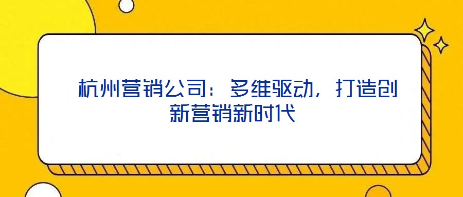  杭州營(yíng)銷公司：多維驅(qū)動(dòng)，打造創(chuàng)新營(yíng)銷新時(shí)代