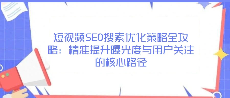短視頻SEO搜索優(yōu)化策略全攻略：精準(zhǔn)提升曝光度與用戶關(guān)注的核心路徑