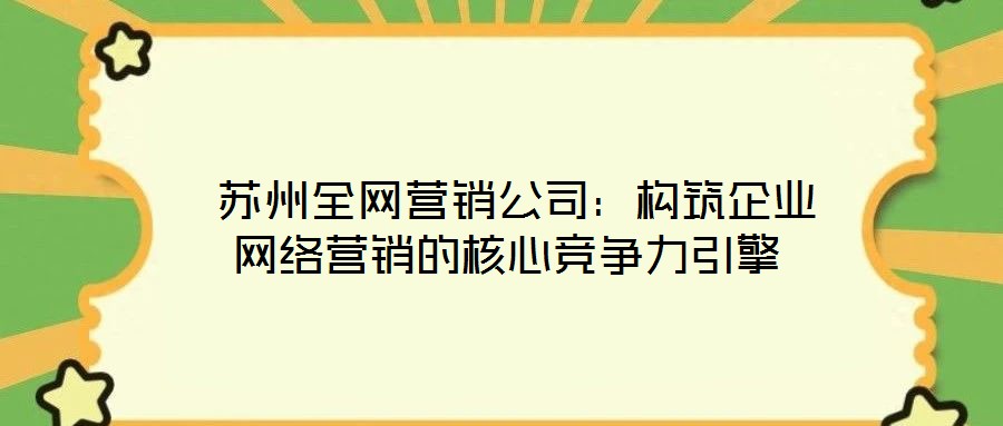  蘇州全網(wǎng)營(yíng)銷公司：構(gòu)筑企業(yè)網(wǎng)絡(luò)營(yíng)銷的核心競(jìng)爭(zhēng)力引擎