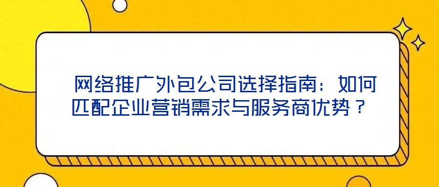  網(wǎng)絡(luò)推廣外包公司選擇指南：如何匹配企業(yè)營(yíng)銷需求與服務(wù)商優(yōu)勢(shì)？