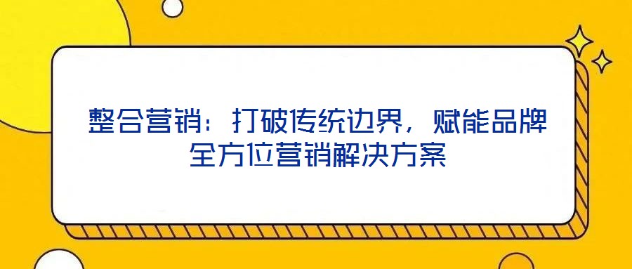 整合營(yíng)銷：打破傳統(tǒng)邊界，賦能品牌全方位營(yíng)銷解決方案