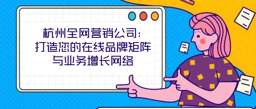  杭州全網(wǎng)營銷公司：打造您的在線品牌矩陣與業(yè)務(wù)增長網(wǎng)絡(luò)
