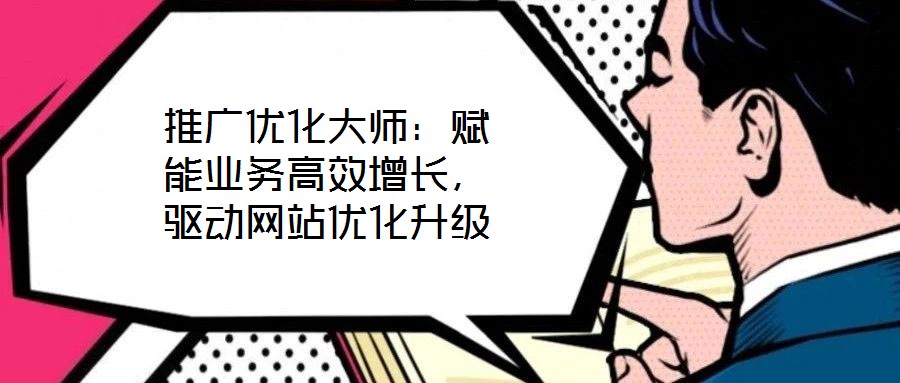 推廣優(yōu)化大師：賦能業(yè)務高效增長，驅(qū)動網(wǎng)站優(yōu)化升級