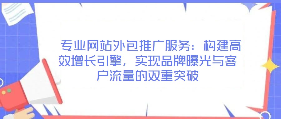  專業(yè)網(wǎng)站外包推廣服務(wù)：構(gòu)建高效增長引擎，實現(xiàn)品牌曝光與客戶流量的雙重突破