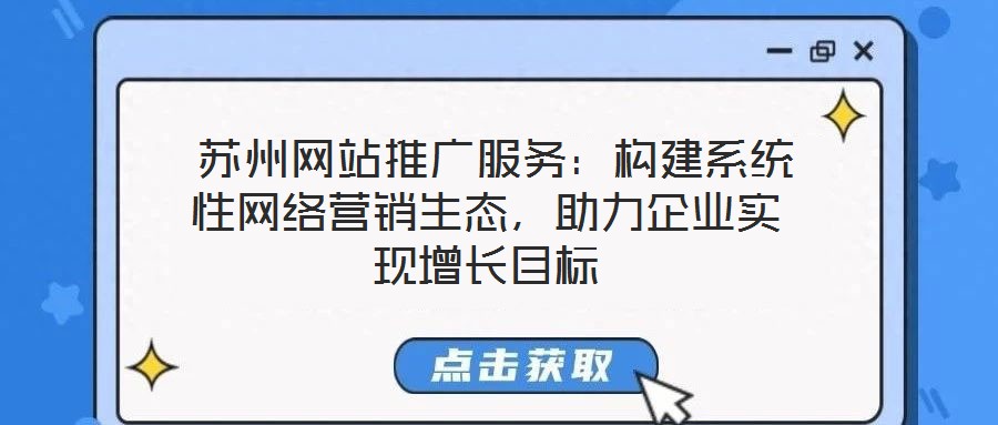  蘇州網(wǎng)站推廣服務(wù)：構(gòu)建系統(tǒng)性網(wǎng)絡(luò)營(yíng)銷(xiāo)生態(tài)，助力企業(yè)實(shí)現(xiàn)增長(zhǎng)目標(biāo)