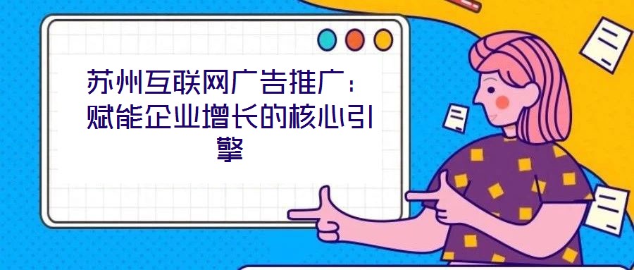 蘇州互聯(lián)網(wǎng)廣告推廣：賦能企業(yè)增長的核心引擎