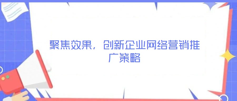 聚焦效果，創(chuàng)新企業(yè)網(wǎng)絡(luò)營銷推廣策略